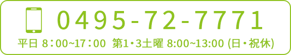 TEL：0495-72-7771　平日8:00~17:00 第一・第三土曜8:00~13:00（日・祝休）